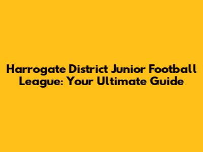 Harrogate District Junior Football League: Your Ultimate Guide