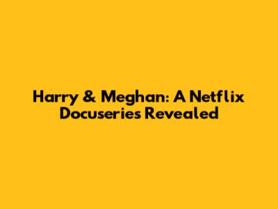 Harry & Meghan: A Netflix Docuseries Revealed