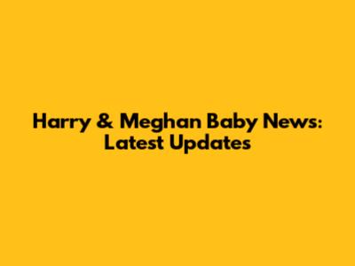 Harry & Meghan Baby News: Latest Updates