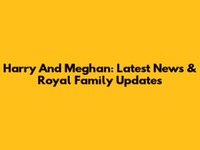 Harry And Meghan: Latest News & Royal Family Updates