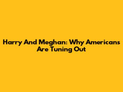 Harry And Meghan: Why Americans Are Tuning Out