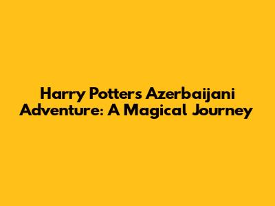 Harry Potter's Azerbaijani Adventure: A Magical Journey