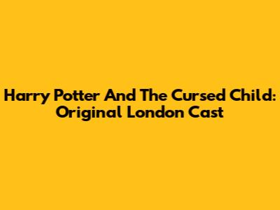 Harry Potter And The Cursed Child: Original London Cast