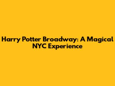 Harry Potter Broadway: A Magical NYC Experience