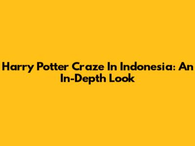 Harry Potter Craze In Indonesia: An In-Depth Look