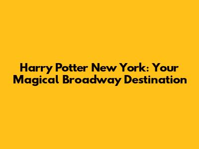 Harry Potter New York: Your Magical Broadway Destination