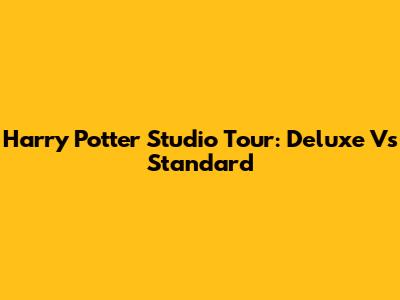 Harry Potter Studio Tour: Deluxe Vs Standard