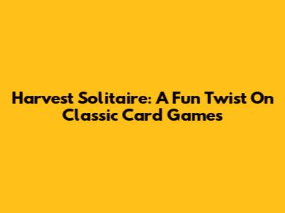 Harvest Solitaire: A Fun Twist On Classic Card Games