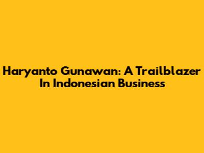 Haryanto Gunawan: A Trailblazer In Indonesian Business