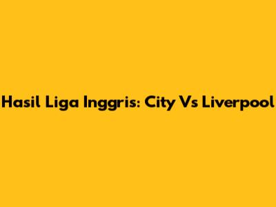 Hasil Liga Inggris: City Vs Liverpool