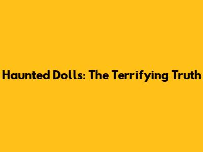 Haunted Dolls: The Terrifying Truth