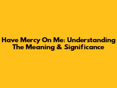 Have Mercy On Me: Understanding The Meaning & Significance