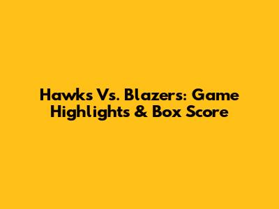 Hawks Vs. Blazers: Game Highlights & Box Score