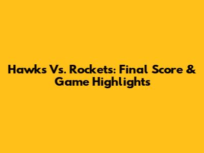 Hawks Vs. Rockets: Final Score & Game Highlights