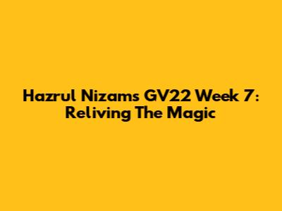 Hazrul Nizam's GV22 Week 7: Reliving The Magic