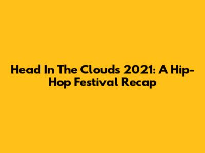 Head In The Clouds 2021: A Hip-Hop Festival Recap