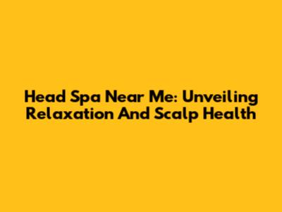 Head Spa Near Me: Unveiling Relaxation And Scalp Health