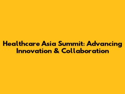Healthcare Asia Summit: Advancing Innovation & Collaboration