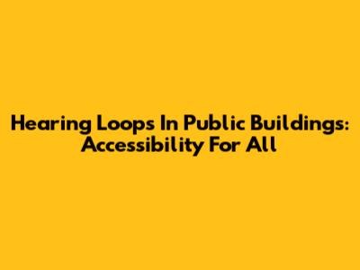 Hearing Loops In Public Buildings: Accessibility For All