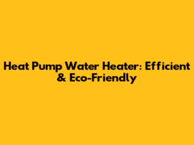 Heat Pump Water Heater: Efficient & Eco-Friendly
