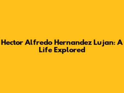 Hector Alfredo Hernandez Lujan: A Life Explored