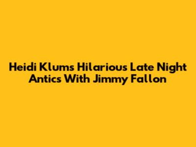 Heidi Klum's Hilarious Late Night Antics With Jimmy Fallon