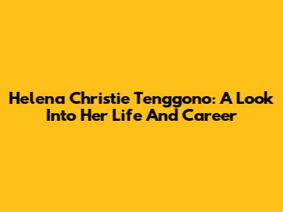 Helena Christie Tenggono: A Look Into Her Life And Career