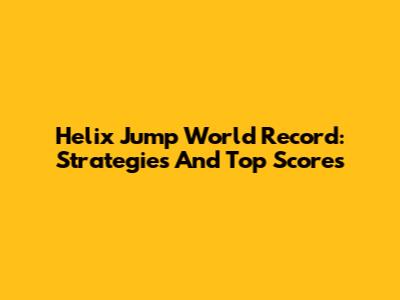 Helix Jump World Record: Strategies And Top Scores