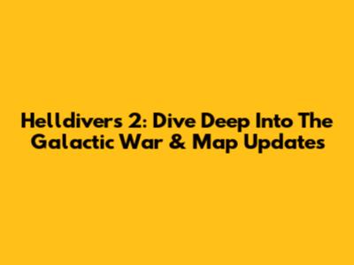 Helldivers 2: Dive Deep Into The Galactic War & Map Updates