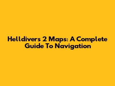 Helldivers 2 Maps: A Complete Guide To Navigation