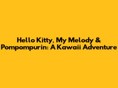 Hello Kitty, My Melody & Pompompurin: A Kawaii Adventure