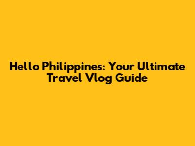 Hello Philippines: Your Ultimate Travel Vlog Guide
