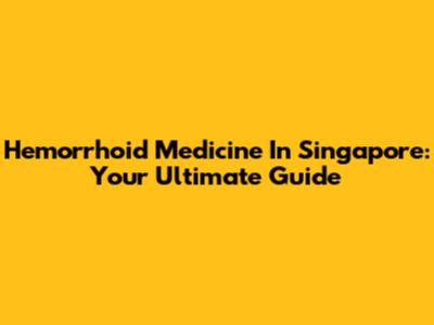 Hemorrhoid Medicine In Singapore: Your Ultimate Guide