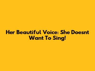 Her Beautiful Voice: She Doesn't Want To Sing!