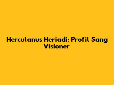 Herculanus Heriadi: Profil Sang Visioner