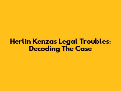 Herlin Kenza's Legal Troubles: Decoding The Case