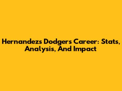 Hernandez's Dodgers Career: Stats, Analysis, And Impact