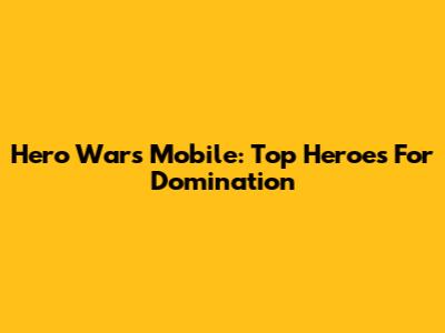 Hero Wars Mobile: Top Heroes For Domination