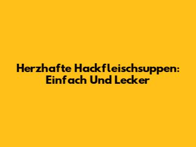 Herzhafte Hackfleischsuppen: Einfach Und Lecker