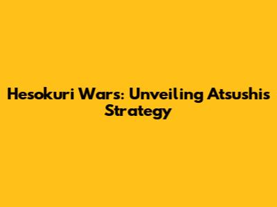 Hesokuri Wars: Unveiling Atsushi's Strategy