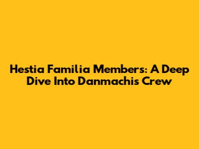 Hestia Familia Members: A Deep Dive Into Danmachi's Crew