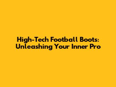 High-Tech Football Boots: Unleashing Your Inner Pro