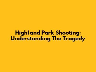 Highland Park Shooting: Understanding The Tragedy
