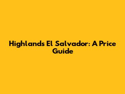 Highlands El Salvador: A Price Guide
