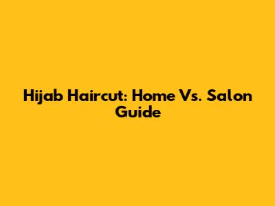 Hijab Haircut: Home Vs. Salon Guide