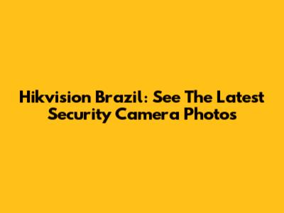 Hikvision Brazil: See The Latest Security Camera Photos