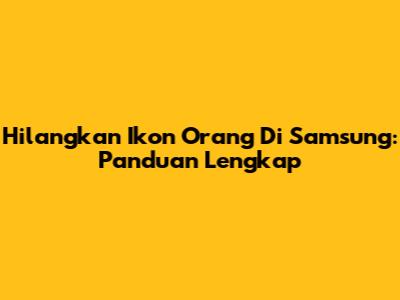 Hilangkan Ikon Orang Di Samsung: Panduan Lengkap
