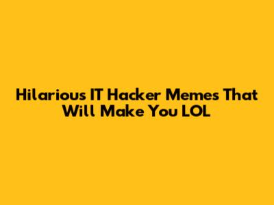 Hilarious IT Hacker Memes That Will Make You LOL