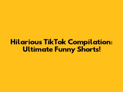 Hilarious TikTok Compilation: Ultimate Funny Shorts!