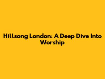 Hillsong London: A Deep Dive Into Worship